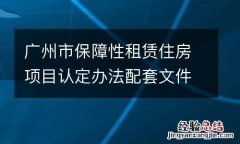 廣州市保障性租賃住房項目認定辦法配套文件通知政策解讀