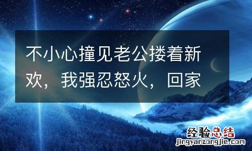 不小心撞见老公搂着新欢,我强忍怒火,回家后他主动提出离婚