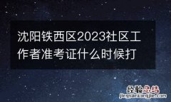 沈阳铁西区2023社区工作者准考证什么时候打印？