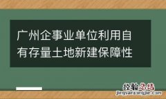 广州企事业单位利用自有存量土地新建保障性租赁住房实施细则