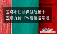 玉环市妇幼保健院第十五期九价HPV疫苗摇号活动
