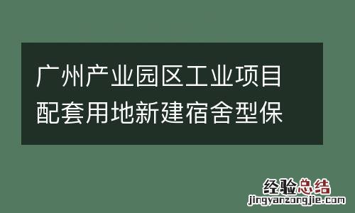 广州产业园区工业项目配套用地新建宿舍型保障性租赁住房实施细则