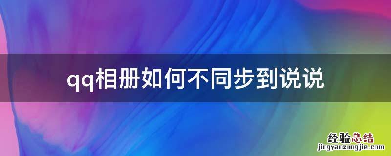 qq相册怎样不同步到说说 qq相册如何不同步到说说
