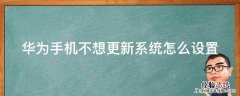 华为手机如何设置不更新系统 华为手机不想更新系统怎么设置
