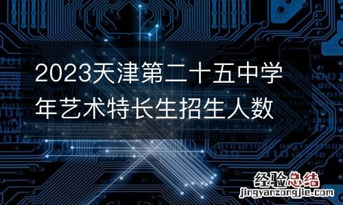 2023天津第二十五中学年艺术特长生招生人数是多少?