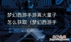梦幻西游手游离火童子怎么获取的 梦幻西游手游离火童子怎么获取