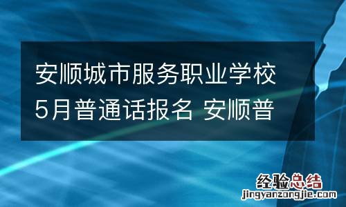 安顺城市服务职业学校5月普通话报名 安顺普通话报名官网