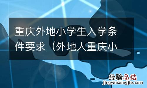 外地人重庆小学入学政策 重庆外地小学生入学条件要求