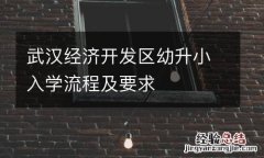 武汉经济开发区幼升小入学流程及要求