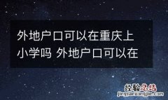 外地户口可以在重庆上小学吗 外地户口可以在重庆上小学吗初中
