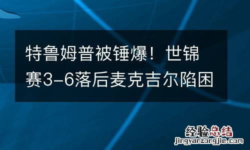 特鲁姆普被锤爆！世锦赛3-6落后麦克吉尔陷困境