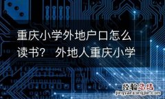 重庆小学外地户口怎么读书？ 外地人重庆小学入学政策