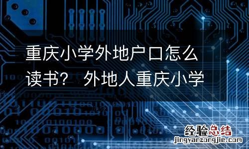 重庆小学外地户口怎么读书? 外地人重庆小学入学政策