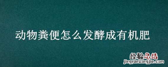 动物粪便怎么发酵成有机肥 畜禽粪便发酵有机肥
