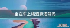 喝酒了坐车里算酒驾吗 坐在车上喝酒算酒驾吗