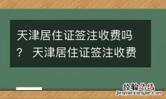 天津居住证签注收费吗？ 天津居住证签注收费吗现在