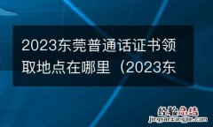 2023东莞普通话证书领取地点在哪里啊 2023东莞普通话证书领取地点在哪里