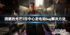 消逝的光芒2市中心发电站卡住怎么办 消逝的光芒安全区怎么恢复电力