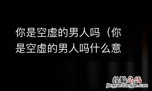 你是空虚的男人吗什么意思 你是空虚的男人吗