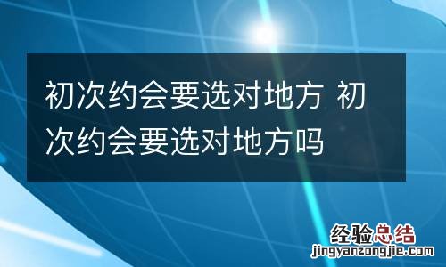 初次约会要选对地方 初次约会要选对地方吗