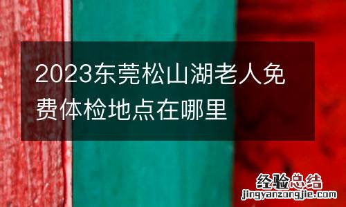 2023东莞松山湖老人免费体检地点在哪里