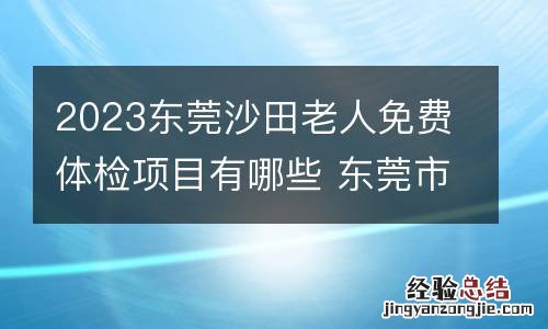 2023东莞沙田老人免费体检项目有哪些 东莞市沙田医院体检流程