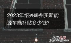 2023年紹興嵊州買新能源車能補貼多少錢？