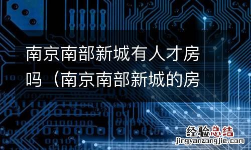 南京南部新城的房子还能买吗 南京南部新城有人才房吗