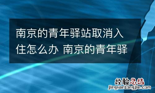 南京的青年驿站取消入住怎么办 南京的青年驿站取消入住怎么办手续