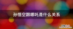 孙悟空跟哪吒是什么关系 孙悟空为啥帮哪吒