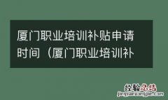 厦门职业培训补贴申请时间表 厦门职业培训补贴申请时间