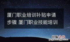 厦门职业培训补贴申请步骤 厦门职业技能培训补贴