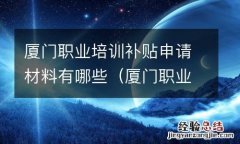 厦门职业培训补贴政策 厦门职业培训补贴申请材料有哪些