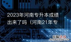 河南21年专升本什么时候出成绩 2023年河南专升本成绩出来了吗
