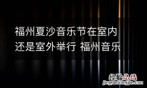 福州夏沙音乐节在室内还是室外举行 福州音乐节阵容
