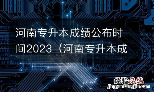 河南专升本成绩什么时候出来 河南专升本成绩公布时间2023