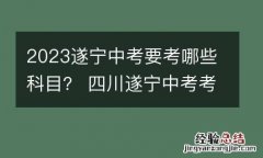 2023遂宁中考要考哪些科目？ 四川遂宁中考考哪几科,各占多少分