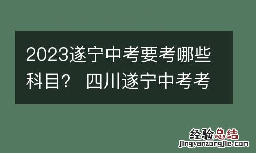 2023遂宁中考要考哪些科目? 四川遂宁中考考哪几科,各占多少分
