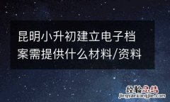 昆明小升初建立电子档案需提供什么材料/资料
