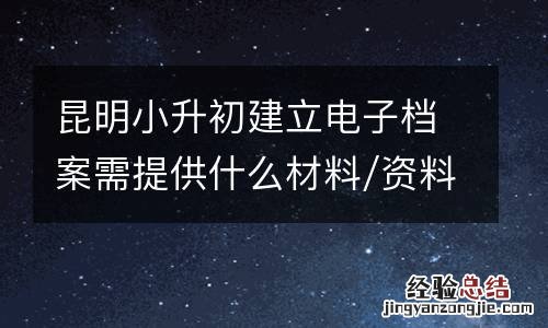 昆明小升初建立电子档案需提供什么材料/资料