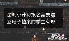昆明小升初報名需要建立電子檔案的學生有哪些