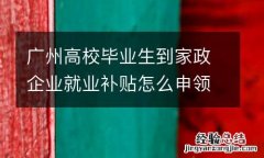 广州高校毕业生到家政企业就业补贴怎么申领？