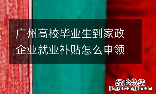 广州高校毕业生到家政企业就业补贴怎么申领？