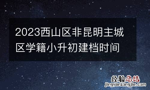 2023西山区非昆明主城区学籍小升初建档时间+地点+电话