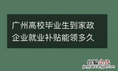 广州高校毕业生到家政企业就业补贴能领多久？
