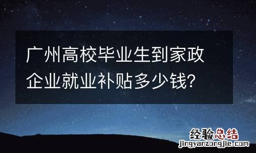 广州高校毕业生到家政企业就业补贴多少钱？