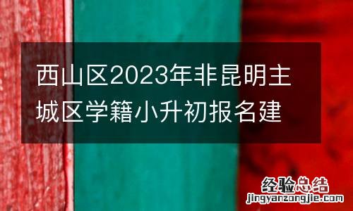 西山区2023年非昆明主城区学籍小升初报名建立电子档案提示