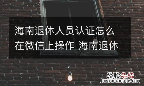 海南退休人员认证怎么在微信上操作 海南退休人员认证怎么在微信上操作的