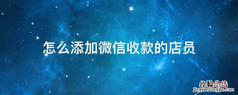 怎么添加微信收款的店员 微信里收款怎么添加店员