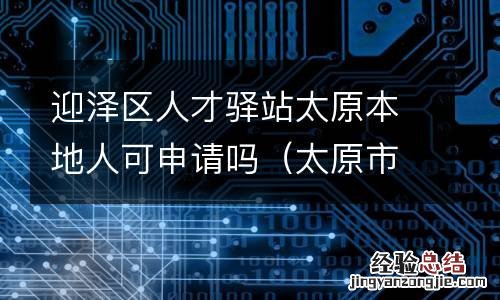 太原市迎泽区人才市场档案存放在哪里 迎泽区人才驿站太原本地人可申请吗